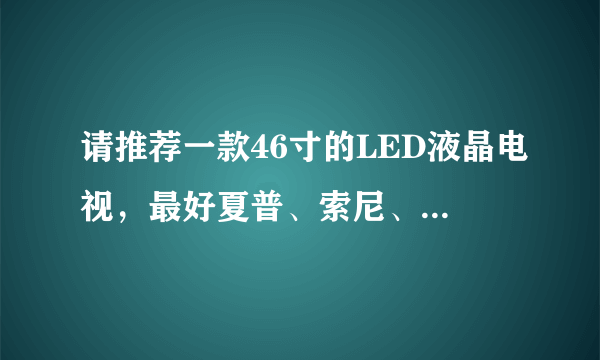 请推荐一款46寸的LED液晶电视，最好夏普、索尼、三星这3个牌子的。