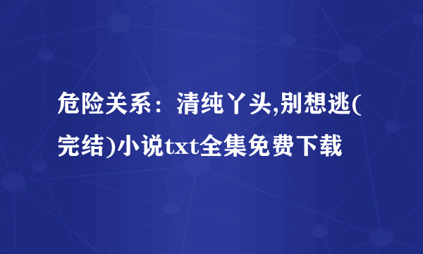 危险关系：清纯丫头,别想逃(完结)小说txt全集免费下载