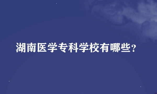 湖南医学专科学校有哪些？