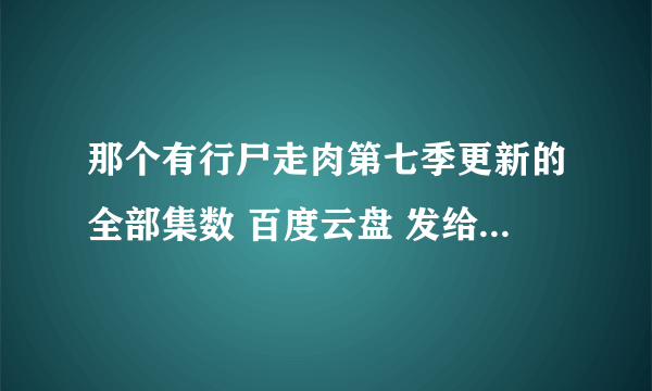 那个有行尸走肉第七季更新的全部集数 百度云盘 发给我一下 谢谢