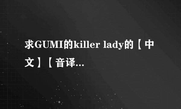 求GUMI的killer lady的【中文】【音译/谐音】歌词，谢谢！注意是中文音译，不是罗马音