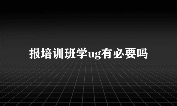 报培训班学ug有必要吗