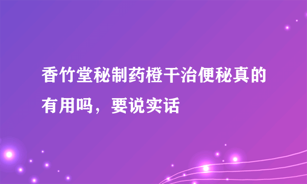 香竹堂秘制药橙干治便秘真的有用吗，要说实话