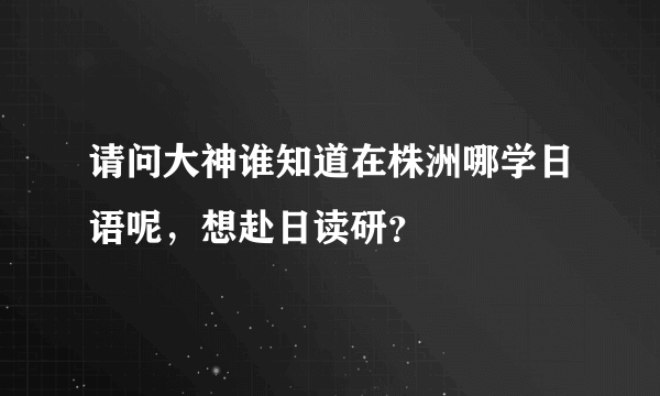 请问大神谁知道在株洲哪学日语呢，想赴日读研？