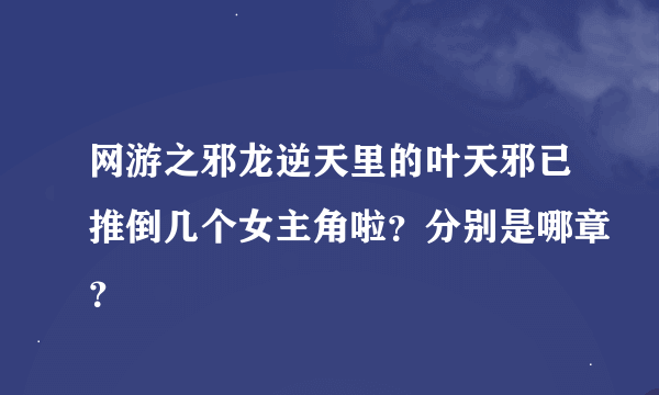 网游之邪龙逆天里的叶天邪已推倒几个女主角啦？分别是哪章？