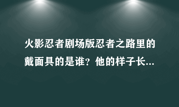 火影忍者剧场版忍者之路里的戴面具的是谁？他的样子长得像鸣人，外形像佐助，还有为什么他也有九尾？