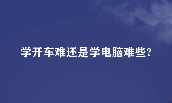 学开车难还是学电脑难些?