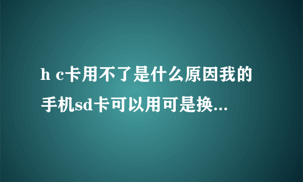 h c卡用不了是什么原因我的手机sd卡可以用可是换了hc卡就不行了是什么原因？