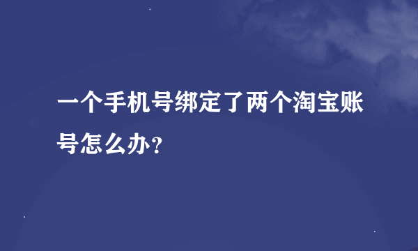 一个手机号绑定了两个淘宝账号怎么办？