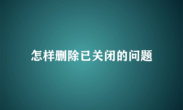 怎样删除已关闭的问题