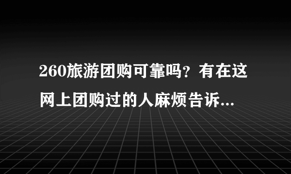 260旅游团购可靠吗？有在这网上团购过的人麻烦告诉一下，真心谢谢了