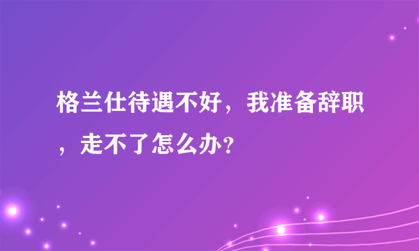 格兰仕待遇不好，我准备辞职，走不了怎么办？