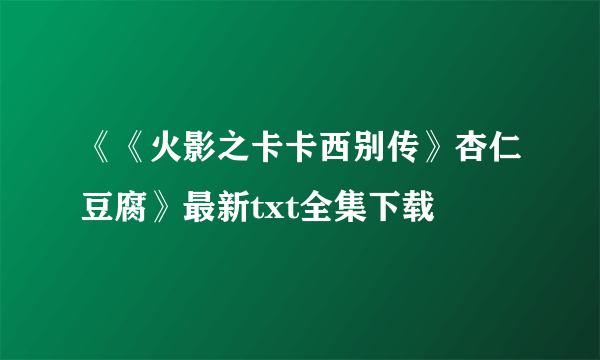 《《火影之卡卡西别传》杏仁豆腐》最新txt全集下载