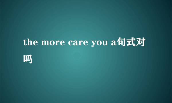 the more care you a句式对吗