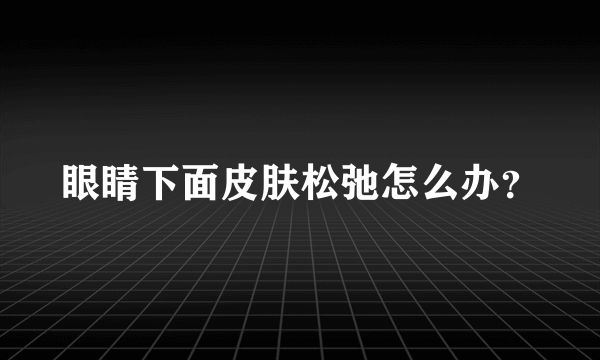 眼睛下面皮肤松弛怎么办？