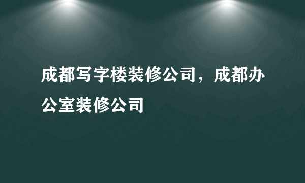 成都写字楼装修公司，成都办公室装修公司