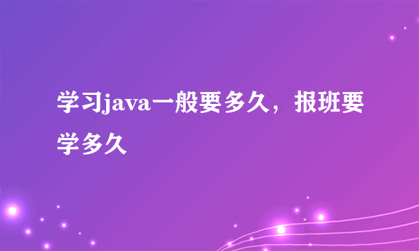 学习java一般要多久，报班要学多久