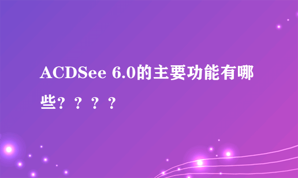 ACDSee 6.0的主要功能有哪些？？？？