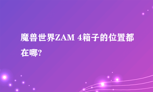 魔兽世界ZAM 4箱子的位置都在哪?