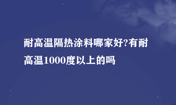 耐高温隔热涂料哪家好?有耐高温1000度以上的吗