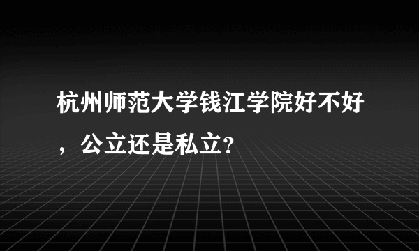 杭州师范大学钱江学院好不好，公立还是私立？