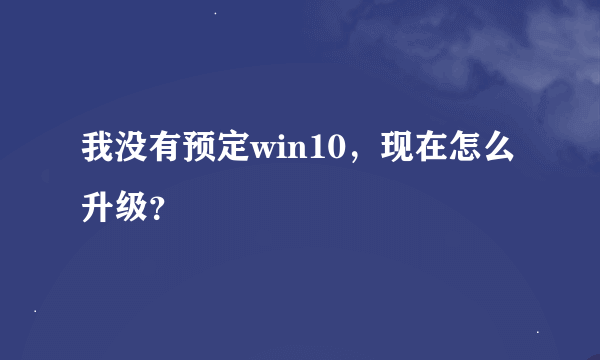 我没有预定win10，现在怎么升级？