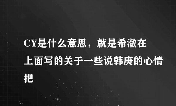 CY是什么意思，就是希澈在上面写的关于一些说韩庚的心情把