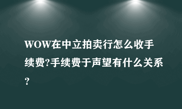 WOW在中立拍卖行怎么收手续费?手续费于声望有什么关系？