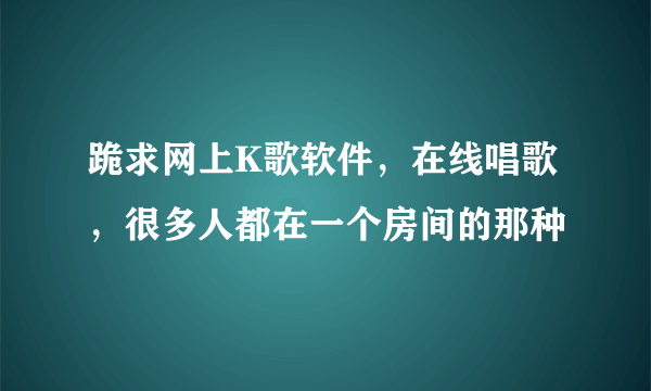 跪求网上K歌软件，在线唱歌，很多人都在一个房间的那种