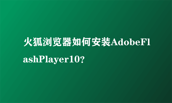 火狐浏览器如何安装AdobeFlashPlayer10？