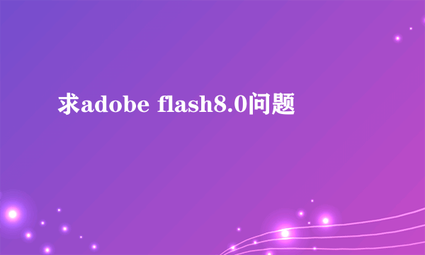 求adobe flash8.0问题