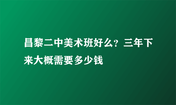 昌黎二中美术班好么？三年下来大概需要多少钱