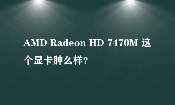 AMD Radeon HD 7470M 这个显卡肿么样？