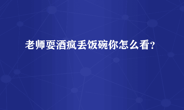 老师耍酒疯丢饭碗你怎么看？