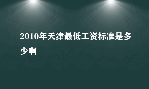 2010年天津最低工资标准是多少啊