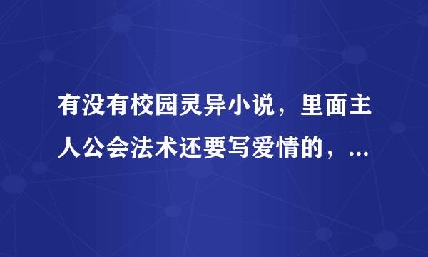 有没有校园灵异小说，里面主人公会法术还要写爱情的，比如紫薇校园，冤鬼路之类得。。。。。急急急急急急