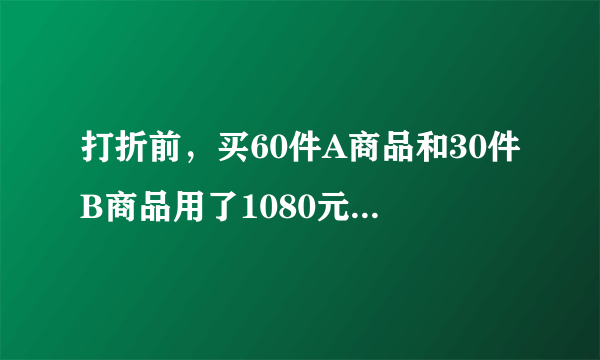 打折前，买60件A商品和30件B商品用了1080元，买50件A商品和10件B商品用了840元，打折