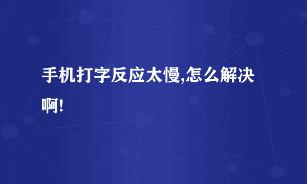 手机打字反应太慢,怎么解决啊!