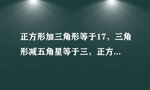 正方形加三角形等于17，三角形减五角星等于三，正方形加五角星等于多少？