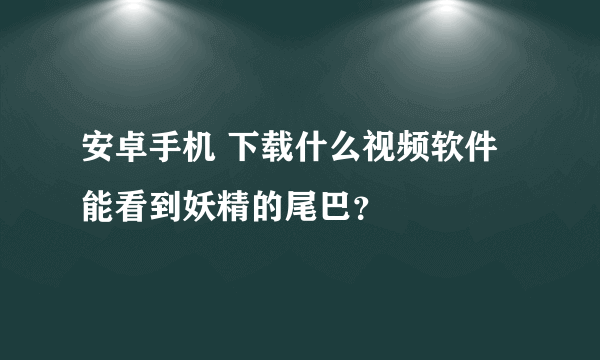 安卓手机 下载什么视频软件能看到妖精的尾巴？