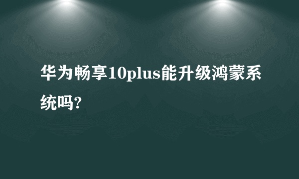 华为畅享10plus能升级鸿蒙系统吗?