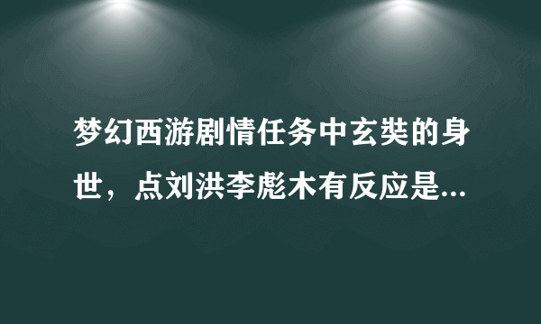 梦幻西游剧情任务中玄奘的身世，点刘洪李彪木有反应是怎样的一回事拜托各位大神