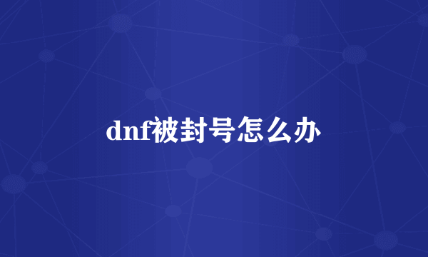 dnf被封号怎么办