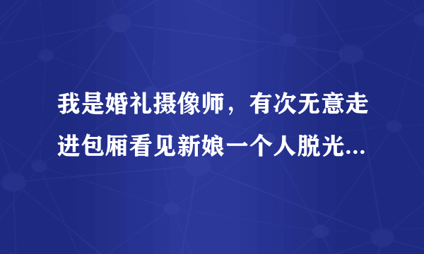 我是婚礼摄像师，有次无意走进包厢看见新娘一个人脱光了站着在整理，还刚好看着我进来，搞的我一天的不敢