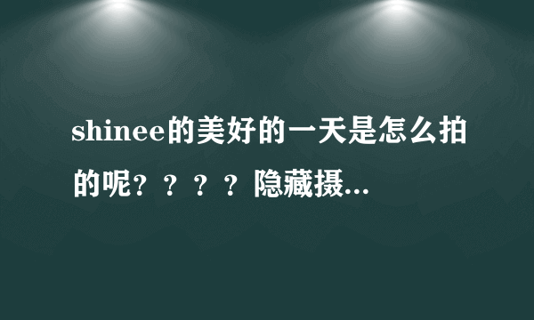 shinee的美好的一天是怎么拍的呢？？？？隐藏摄影机吗？？？？？