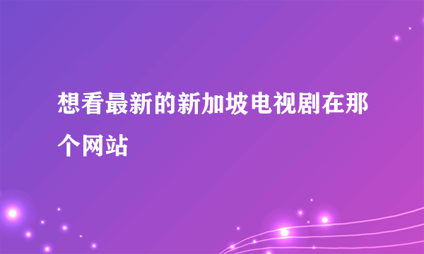 想看最新的新加坡电视剧在那个网站