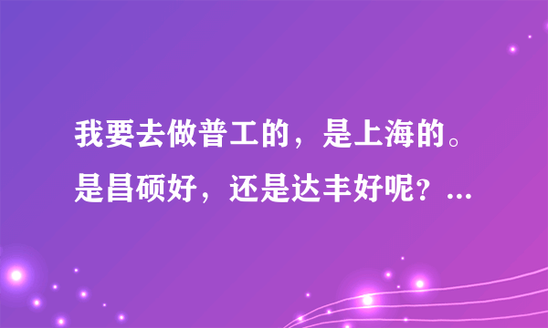 我要去做普工的，是上海的。是昌硕好，还是达丰好呢？令外，我觉的服务员也不错，求分析