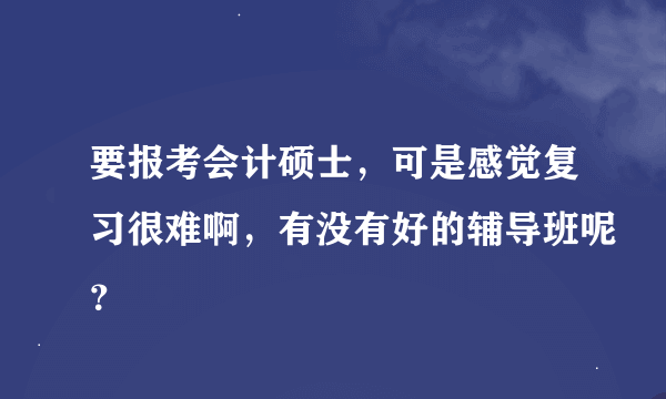 要报考会计硕士，可是感觉复习很难啊，有没有好的辅导班呢？