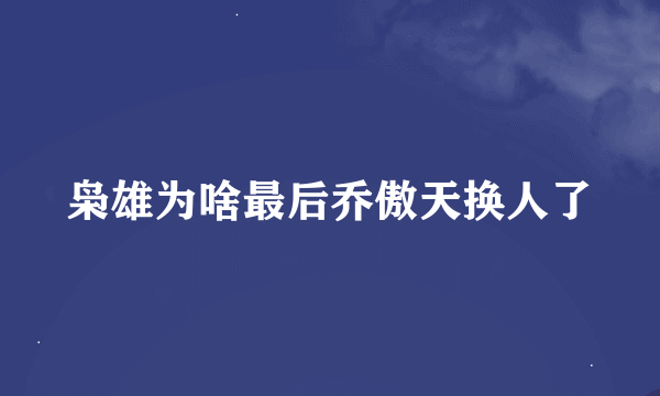 枭雄为啥最后乔傲天换人了