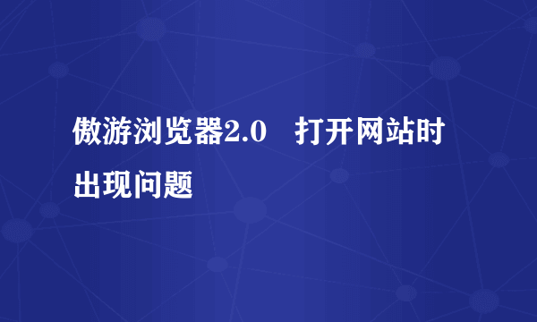 傲游浏览器2.0   打开网站时出现问题